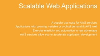 A popular use-case for AWS services
Applications with growing, variable or cyclical demand fit AWS well
Exercise elasticity and automation to real advantage
AWS services allow you to accelerate application development
Scalable Web Applications
 