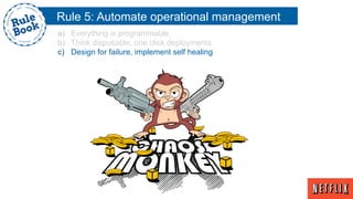 Rule 5: Automate operational management
a)  Everything is programmable
b)  Think disposable, one click deployments
c)  Design for failure, implement self healing
 