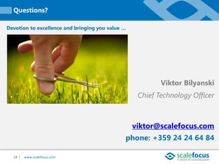 Questions?
Devotion to excellence and bringing you value …

Viktor Bilyanski
Chief Technology Officer

viktor@scalefocus.com

phone: +359 24 24 64 84
19

www.scalefocus.com

 