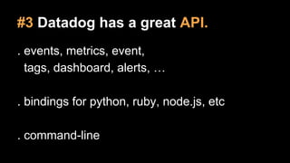 #3 Datadog has a great API.
. events, metrics, event,
tags, dashboard, alerts, …
. bindings for python, ruby, node.js, etc
. command-line

 