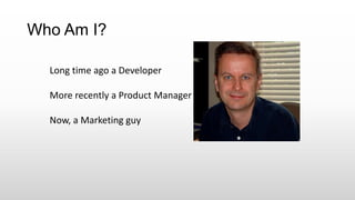 Who Am I?
Long time ago a Developer
More recently a Product Manager
Now, a Marketing guy
 