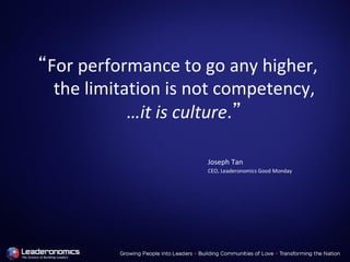 “For performance to go any higher,
the limitation is not competency,
…it is culture.”
Joseph Tan
CEO, Leaderonomics Good Monday
 