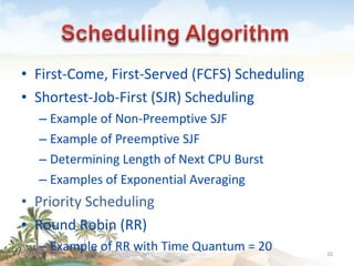 First-Come, First-Served (FCFS) Scheduling Shortest-Job-First (SJR) Scheduling Example of Non-Preemptive SJF Example of Preemptive SJF Determining Length of Next CPU Burst Examples of Exponential Averaging Priority Scheduling Round Robin (RR) Example of RR with Time Quantum = 20 09/16/10 
