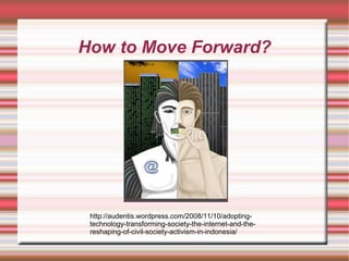 How to Move Forward?
http://audentis.wordpress.com/2008/11/10/adopting-
technology-transforming-society-the-internet-and-the-
reshaping-of-civil-society-activism-in-indonesia/
 