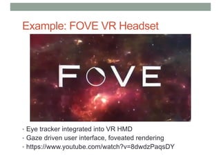 Example: FOVE VR Headset
• Eye tracker integrated into VR HMD
• Gaze driven user interface, foveated rendering
• https://www.youtube.com/watch?v=8dwdzPaqsDY
 