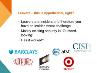 Leavers – this is hypothetical, right?
• Leavers are insiders and therefore you
have an insider threat challenge
• Mostly existing security is “Outward-
looking”
• Has it worked?
 