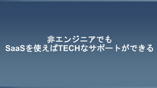 非エンジニアでも
SaaSを使えばTECHなサポートができる
 