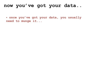 now you’ve got your data..

• once you’ve got your data, you usually
need to munge it...
 