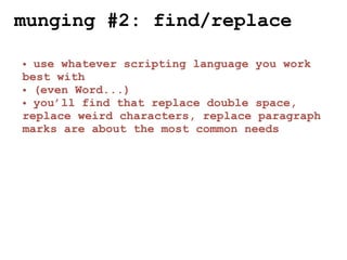 munging #2: find/replace

• use whatever scripting language you work
best with
• (even Word...)
• you’ll find that replace double space,
replace weird characters, replace paragraph
marks are about the most common needs
 
