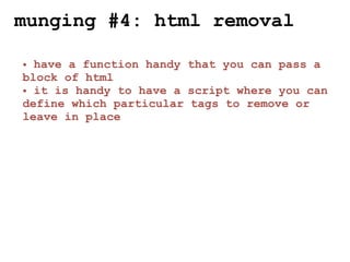 munging #4: html removal

• have a function handy that you can pass a
block of html
• it is handy to have a script where you can
define which particular tags to remove or
leave in place
 