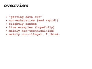overview

•   “getting data out”
•   non-exhaustive (and rapid!)
•   slightly random
•   live examples (hopefully)
•   mainly non-technical(ish)
•   mainly non-illegal. I think.
 