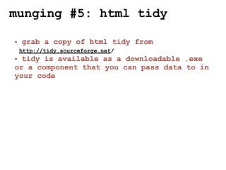 munging #5: html tidy

• grab a copy of html tidy from
 http://tidy.sourceforge.net/
• tidy is available as a downloadable .exe
or a component that you can pass data to in
your code
 