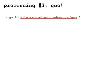 processing #3: geo!

• go to http://developer.yahoo.com/geo !
 