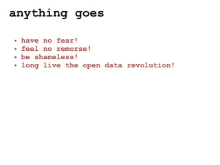 anything goes

•   have no fear!
•   feel no remorse!
•   be shameless!
•   long live the open data revolution!
 
