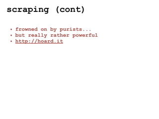 scraping (cont)

• frowned on by purists...
• but really rather powerful
• http://hoard.it
 
