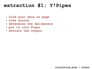 extraction #1: Y!Pipes

•   find your data on page
•   view source
•   determine the delimeters
•   put it into Pipes
•   extract the output




                               originating page | output
 