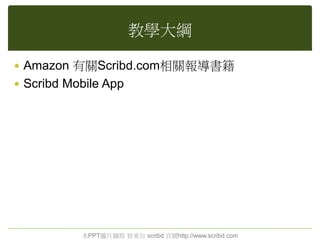 教學大綱
 Amazon 有關Scribd.com相關報導書籍
 Scribd Mobile App
本PPT圖片擷取 皆來自 scribd 官網http://www.scribd.com
 