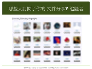 那些人訂閱了你的 文件分享? 追隨者
本PPT圖片擷取 皆來自 scribd 官網http://www.scribd.com
 