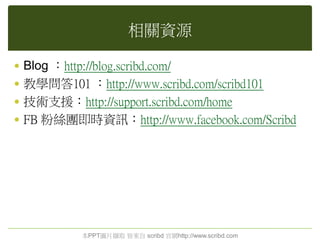 相關資源
 Blog ：http://blog.scribd.com/
 教學問答101 ：http://www.scribd.com/scribd101
 技術支援：http://support.scribd.com/home
 FB 粉絲團即時資訊：http://www.facebook.com/Scribd
本PPT圖片擷取 皆來自 scribd 官網http://www.scribd.com
 