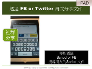 透過 FB or Twitter 再次分享文件
社群
分享
亦能透過
Scribd or FB
搜尋朋友的Scribd 文件
本PPT圖片擷取 皆來自 scribd 官網http://www.scribd.com
iPAD
 