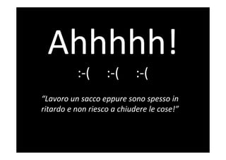 “Lavoro un sacco eppure sono spesso in 
ritardo e non riesco a chiudere le cose!”
:‐(     :‐(     :‐(
 