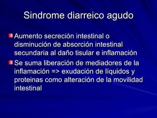 Sindrome diarreico agudo Aumento secreción intestinal o disminución de absorción intestinal secundaria al daño tisular e inflamación Se suma liberación de mediadores de la inflamación => exudación de líquidos y proteinas como alteración de la movilidad intestinal 