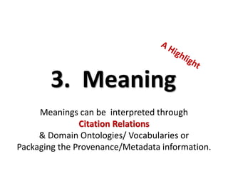 3. Meaning 
Meanings can be interpreted through Citation Relations 
& Domain Ontologies/ Vocabularies or 
Packaging the Provenance/Metadata information.  
