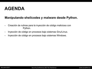 www.secadmin.es#secadmin2017 Security Conference 2017 Ed. Resilience
AGENDA
Manipulando shellcodes y malware desde Python.
- Creación de rutinas para la inyección de código malicioso con
Python.
- Inyección de código en procesos bajo sistemas Gnu/Linux.
- Inyección de código en procesos bajo sistemas Windows.
 