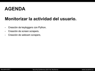www.secadmin.es#secadmin2017 Security Conference 2017 Ed. Resilience
AGENDA
Monitorizar la actividad del usuario.
- Creación de keyloggers con Python.
- Creación de screen scrapers.
- Creación de webcam scrapers.
 