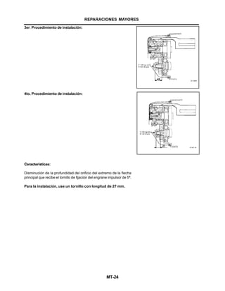 MT-24
3er. Procedimiento de instalación:
4to. Procedimiento de instalación:
Características:
Disminución de la profundidad del orificio del extremo de la flecha
principal que recibe el tornillo de fijación del engrane impulsor de 5ª.
Para la instalación, use un tornillo con longitud de 27 mm.
REPARACIONES MAYORES
 