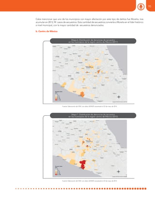 Fuente: Elaboración del ONC con datos SESNSP, actualizado al 22 de mayo de 2014
Fuente: Elaboración del ONC con datos SESNSP, actualizado al 22 de mayo de 2014
Cabe mencionar que uno de los municipios con mayor afectación por este tipo de delitos fue Morelia, tras
acumular en 2013, 94 casos de secuestros. Esta cantidad de secuestros,convierte a Morelia en el líder histórico
a nivel municipal, con la mayor cantidad de secuestros denunciados.
b. Centro de México
95
 