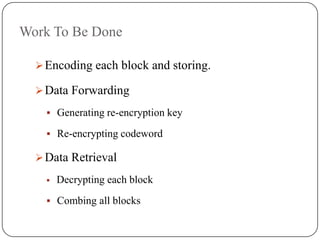 Work To Be Done
Encoding each block and storing.
Data Forwarding
 Generating re-encryption key
 Re-encrypting codeword
Data Retrieval
 Decrypting each block
 Combing all blocks
 