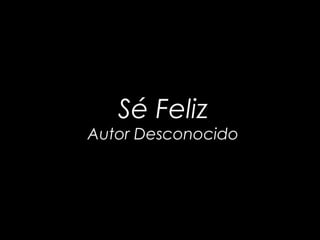 Sé Feliz
Autor Desconocido
 