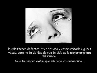 Puedes tener defectos, vivir ansioso y estar irritado algunas
veces, pero no te olvides de que tu vida es la mayor empresa
del mundo.
Solo tu puedes evitar que ella vaya en decadencia.
 