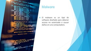 Malware
 El malware es un tipo de
software diseñado para obtener
acceso no autorizado o causar
daños en una computadora.
 