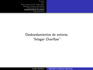 Temario
Intro
Breve repaso al S.O. GNU/Linux
Ataques a ﬁcheros ejecutables
Desbordamientos de pila
Desbordamientos de enteros
Seguridad f´ısica
Desbordamientos de enteros
“Integer Overﬂow”
Jacobo Avariento Seguridad en Sistemas Operativos
 