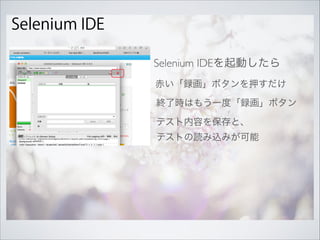 Selenium IDE
Selenium IDEを起動したら
赤い「録画」ボタンを押すだけ
終了時はもう一度「録画」ボタン
テスト内容を保存と、 
テストの読み込みが可能
 