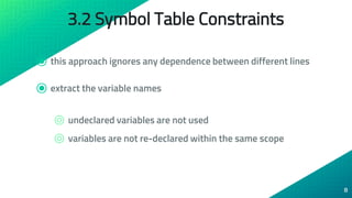 3.2 Symbol Table Constraints
⦿ this approach ignores any dependence between different lines
⦿ extract the variable names
⌾ undeclared variables are not used
⌾ variables are not re-declared within the same scope
8
 