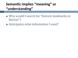 Seman.c	
  implies	
  “meaning”	
  or	
  
“understanding”	
  
u  Why	
  would	
  I	
  search	
  for	
  “historic	
  landmarks	
  in	
  
    Denver”?	
  
u  Anticipates	
  what	
  information	
  I	
  want?	
  	
  
 