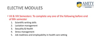 ELECTIVE MODULES
• VII & VIII Semesters: To complete any one of the following before end
of 8th semester
1. Scientific writing skills
2. Lactation management
3. Sexuality & Health
4. Stress management
5. Job readiness and employability in health care setting
 