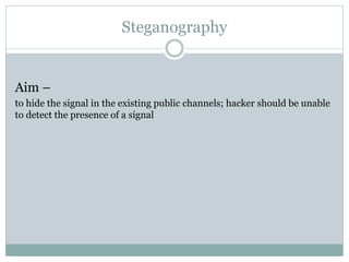Steganography
Aim –
to hide the signal in the existing public channels; hacker should be unable
to detect the presence of a signal
 