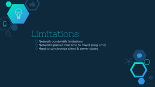 Limitations
◇ Network bandwidth limitations
◇ Networks packet take time to travel (ping time)
◇ Hard to synchronize client & server states
 