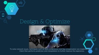 Design & Optimize
To solve network issues, techniques such as data compression and lag compensation are implemented.
Client then performs prediction and interpolation to further improve the experience.
 