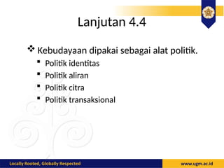 Lanjutan 4.4
 Kebudayaan dipakai sebagai alat politik.
 Politik identitas
 Politik aliran
 Politik citra
 Politik transaksional
 