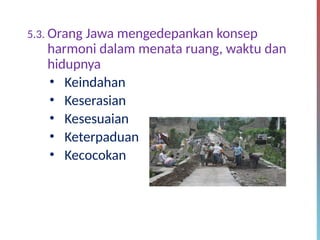 5.3. Orang Jawa mengedepankan konsep
harmoni dalam menata ruang, waktu dan
hidupnya
• Keindahan
• Keserasian
• Kesesuaian
• Keterpaduan
• Kecocokan
 
