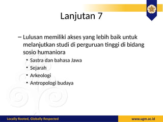 Lanjutan 7
– Lulusan memiliki akses yang lebih baik untuk
melanjutkan studi di perguruan tinggi di bidang
sosio humaniora
• Sastra dan bahasa Jawa
• Sejarah
• Arkeologi
• Antropologi budaya
 