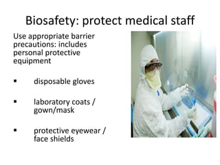 Biosafety: protect medical staff
Use appropriate barrier
precautions: includes
personal protective
equipment
 disposable gloves
 laboratory coats /
gown/mask
 protective eyewear /
face shields
 