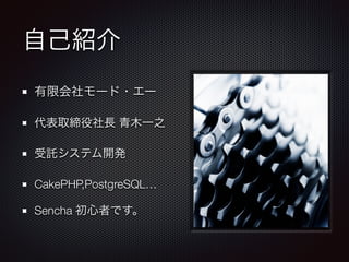 自己紹介 
有限会社モード・エー 
代表取締役社長 青木一之 
受託システム開発 
CakePHP,PostgreSQL… 
Sencha 初心者です。 
 