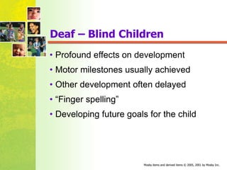 Mosby items and derived items © 2005, 2001 by Mosby Inc.
Mosby items and derived items © 2005, 2001 by Mosby Inc.
Deaf – Blind Children
• Profound effects on development
• Motor milestones usually achieved
• Other development often delayed
• “Finger spelling”
• Developing future goals for the child
 