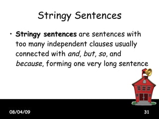 Stringy Sentences Stringy sentences  are sentences with too many independent clauses usually connected with  and ,  but ,  so , and  because , forming one very long sentence 08/04/09 